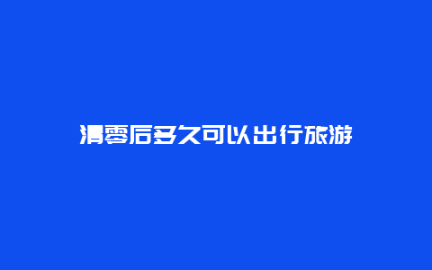 清零后多久可以出行旅游