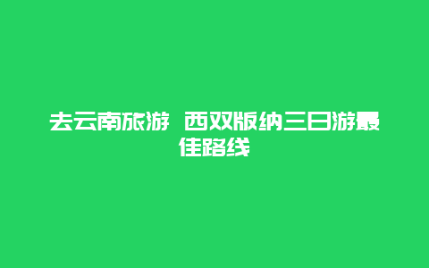 去云南旅游 西双版纳三日游最佳路线