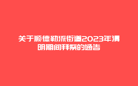 关于顺德勒流街道2024年清明期间拜祭的通告