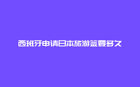 西班牙申请日本旅游签要多久