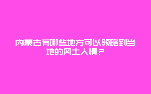 内蒙古有哪些地方可以领略到当地的风土人情？