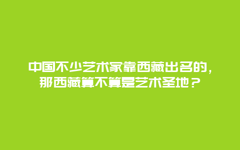 中国不少艺术家靠西藏出名的，那西藏算不算是艺术圣地？