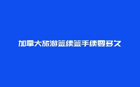 加拿大旅游签续签手续要多久