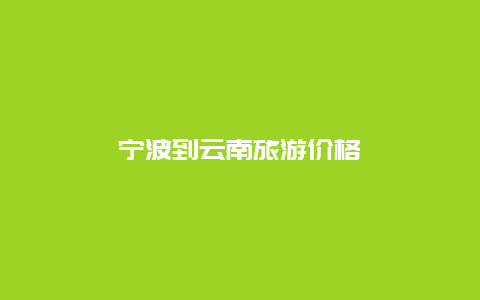 宁波到云南旅游价格