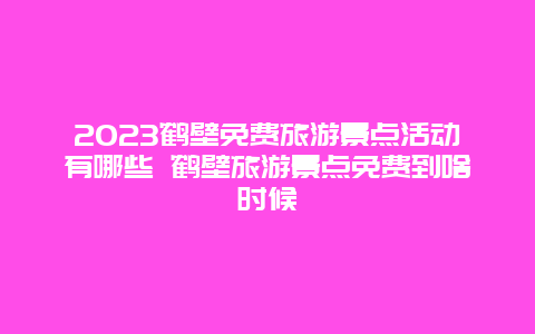 2024年鹤壁免费旅游景点活动有哪些 鹤壁旅游景点免费到啥时候