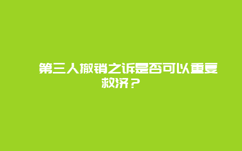 ﻿第三人撤销之诉是否可以重复救济？