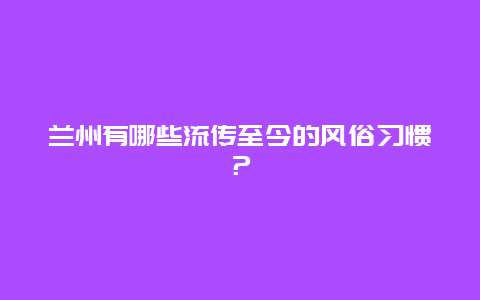 兰州有哪些流传至今的风俗习惯？