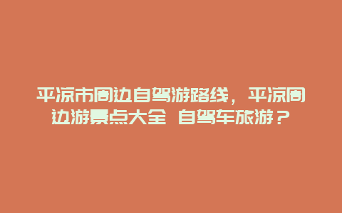 平凉市周边自驾游路线，平凉周边游景点大全 自驾车旅游？