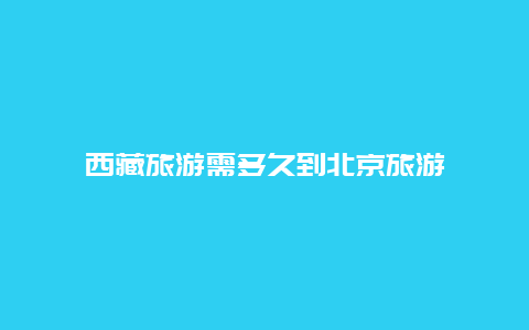 西藏旅游需多久到北京旅游