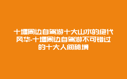 十堰周边自驾游十大山水的绝代风华-十堰周边自驾游不可错过的十大人间秘境