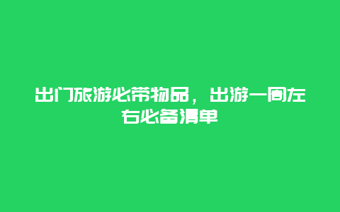 出门旅游必带物品，出游一周左右必备清单