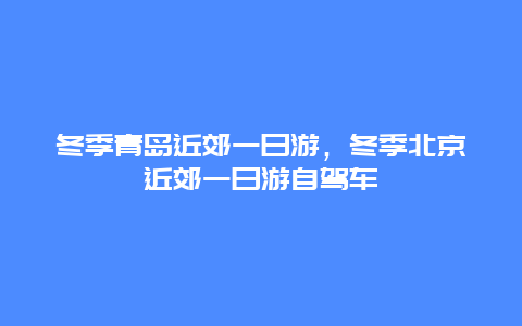 冬季青岛近郊一日游，冬季北京近郊一日游自驾车