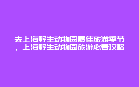 去上海野生动物园最佳旅游季节，上海野生动物园旅游必看攻略