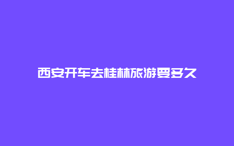 西安开车去桂林旅游要多久