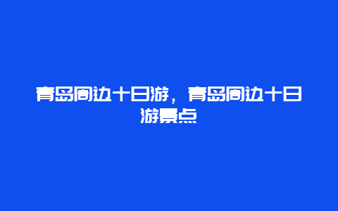 青岛周边十日游，青岛周边十日游景点