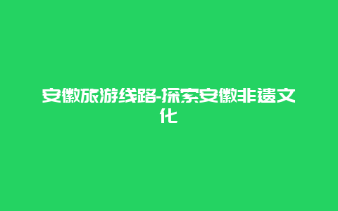 安徽旅游线路-探索安徽非遗文化