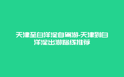 天津至白洋淀自驾游-天津到白洋淀出游路线推荐