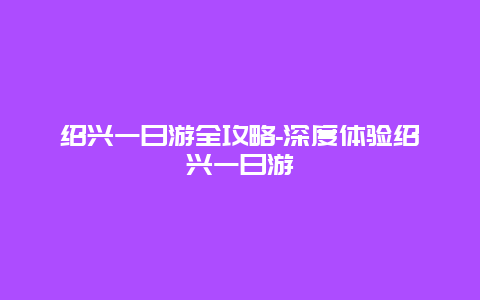 绍兴一日游全攻略-深度体验绍兴一日游