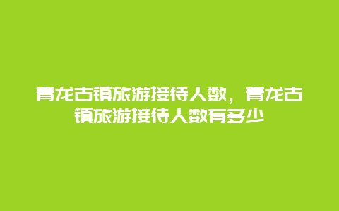 青龙古镇旅游接待人数，青龙古镇旅游接待人数有多少