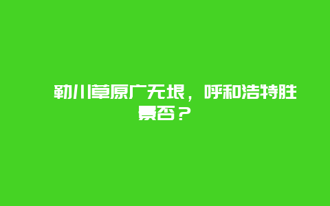 敕勒川草原广无垠，呼和浩特胜景否？