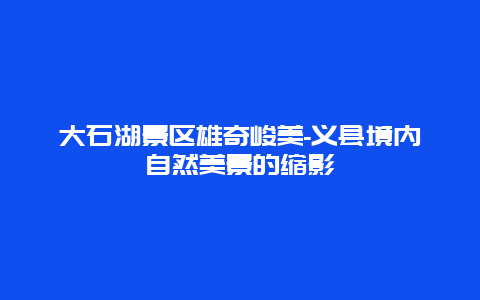 大石湖景区雄奇峻美-义县境内自然美景的缩影