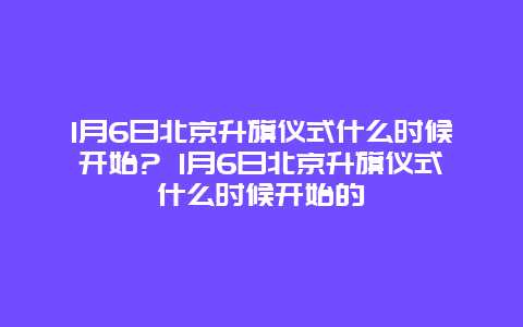 1月6日北京升旗仪式什么时候开始? 1月6日北京升旗仪式什么时候开始的