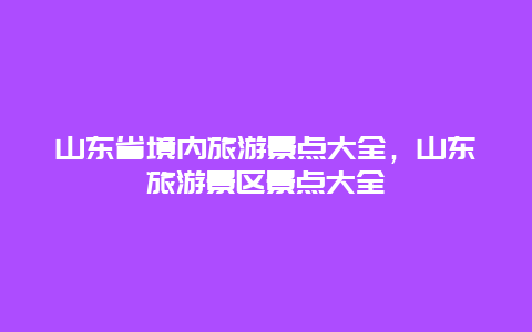 山东省境内旅游景点大全，山东旅游景区景点大全