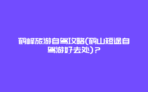 鹤峰旅游自驾攻略(鹤山短途自驾游好去处)？