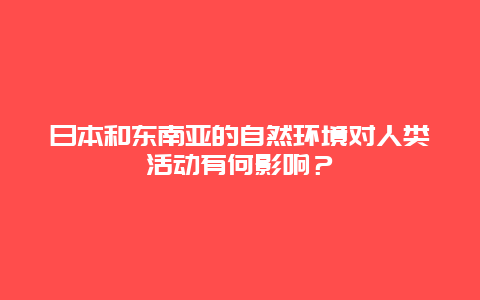 日本和东南亚的自然环境对人类活动有何影响？