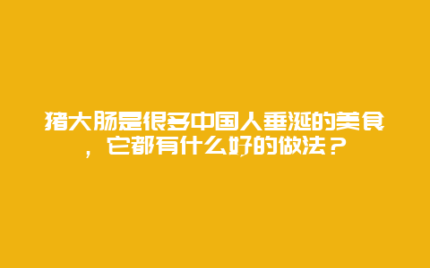 猪大肠是很多中国人垂涎的美食，它都有什么好的做法？