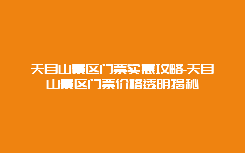 天目山景区门票实惠攻略-天目山景区门票价格透明揭秘