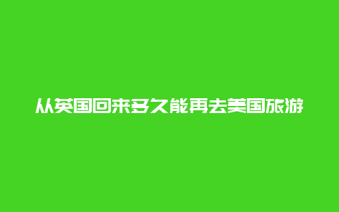 从英国回来多久能再去美国旅游