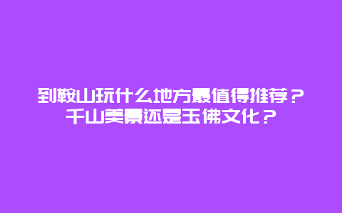 到鞍山玩什么地方最值得推荐？千山美景还是玉佛文化？