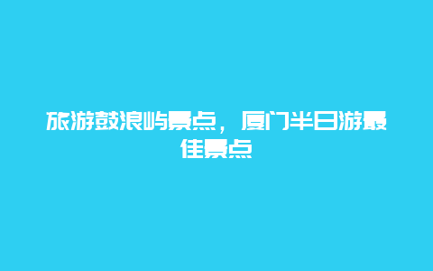 旅游鼓浪屿景点，厦门半日游最佳景点