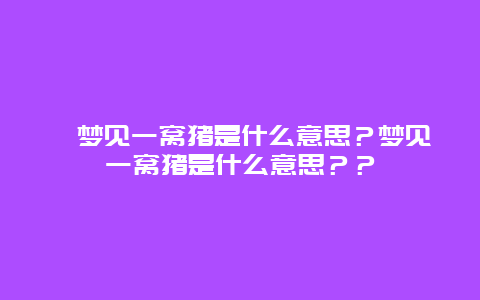 ﻿梦见一窝猪是什么意思？梦见一窝猪是什么意思？？