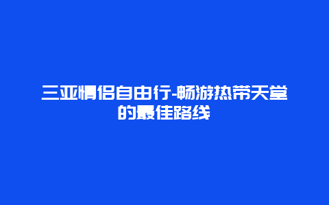 三亚情侣自由行-畅游热带天堂的最佳路线