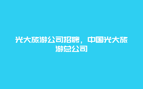 光大旅游公司招聘，中国光大旅游总公司