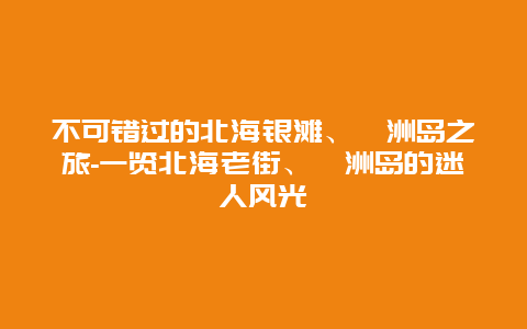 不可错过的北海银滩、涠洲岛之旅-一览北海老街、涠洲岛的迷人风光