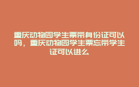 重庆动物园学生票带身份证可以吗，重庆动物园学生票忘带学生证可以进么