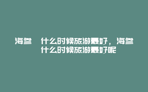 海参崴什么时候旅游最好，海参崴什么时候旅游最好呢