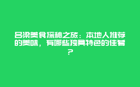 吕梁美食探秘之旅：本地人推荐的美味，有哪些独具特色的佳肴？