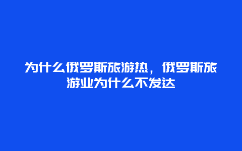 为什么俄罗斯旅游热，俄罗斯旅游业为什么不发达