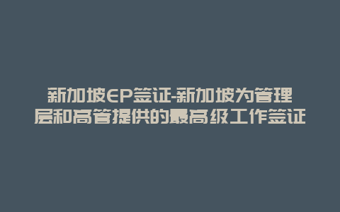 新加坡EP签证-新加坡为管理层和高管提供的最高级工作签证