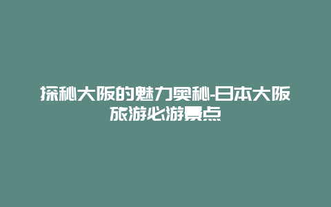 探秘大阪的魅力奥秘-日本大阪旅游必游景点