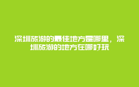 深圳旅游的最佳地方是哪里，深圳旅游的地方在哪好玩