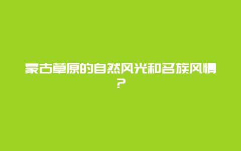 蒙古草原的自然风光和名族风情？