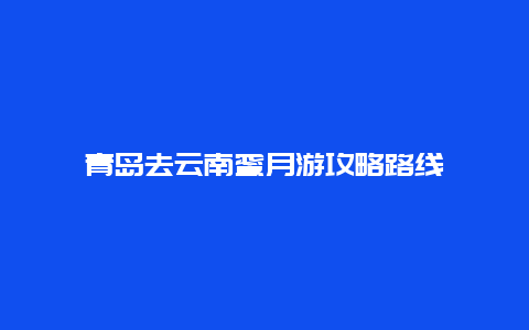 青岛去云南蜜月游攻略路线