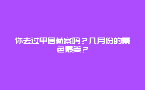 你去过甲居藏寨吗？几月份的景色最美？