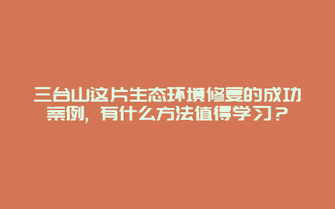 三台山这片生态环境修复的成功案例, 有什么方法值得学习？