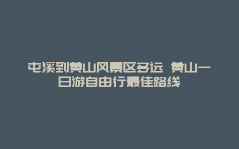 屯溪到黄山风景区多远 黄山一日游自由行最佳路线